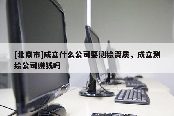 [北京市]成立什么公司要測(cè)繪資質(zhì)，成立測(cè)繪公司賺錢嗎