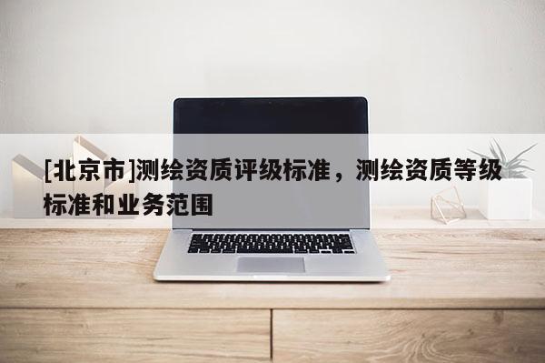 [北京市]測繪資質(zhì)評級標準，測繪資質(zhì)等級標準和業(yè)務范圍