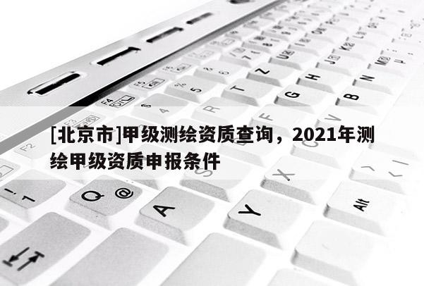 [北京市]甲級測繪資質查詢，2021年測繪甲級資質申報條件