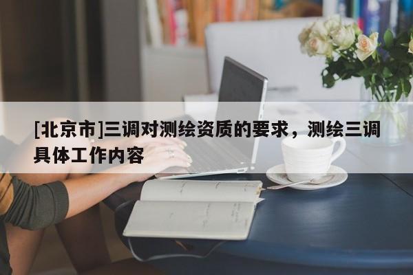 [北京市]三調(diào)對測繪資質(zhì)的要求，測繪三調(diào)具體工作內(nèi)容