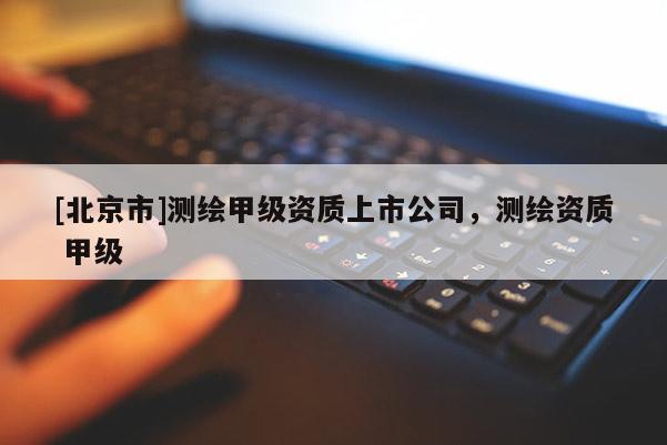 [北京市]測繪甲級資質上市公司，測繪資質 甲級