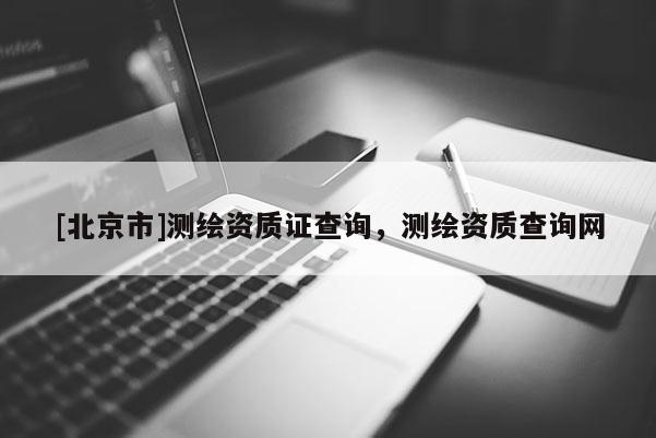 [北京市]測繪資質證查詢，測繪資質查詢網