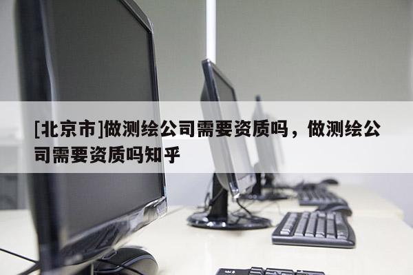 [北京市]做測繪公司需要資質嗎，做測繪公司需要資質嗎知乎
