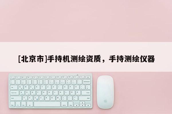 [北京市]手持機測繪資質，手持測繪儀器