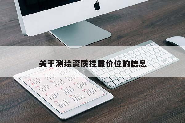 關(guān)于測(cè)繪資質(zhì)掛靠?jī)r(jià)位的信息