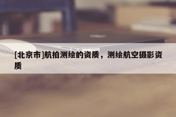 [北京市]航拍測(cè)繪的資質(zhì)，測(cè)繪航空攝影資質(zhì)