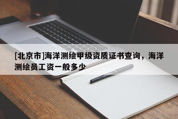 [北京市]海洋測繪甲級資質證書查詢，海洋測繪員工資一般多少