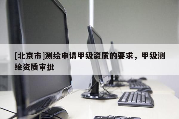 [北京市]測繪申請(qǐng)甲級(jí)資質(zhì)的要求，甲級(jí)測繪資質(zhì)審批