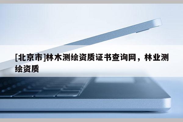 [北京市]林木測繪資質證書查詢網，林業測繪資質