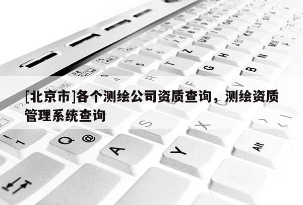 [北京市]各個測繪公司資質查詢，測繪資質管理系統查詢