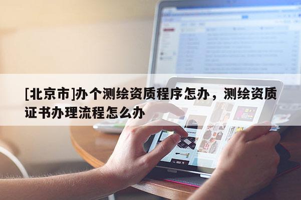 [北京市]辦個測繪資質程序怎辦，測繪資質證書辦理流程怎么辦