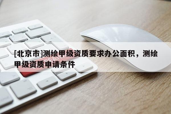 [北京市]測(cè)繪甲級(jí)資質(zhì)要求辦公面積，測(cè)繪甲級(jí)資質(zhì)申請(qǐng)條件