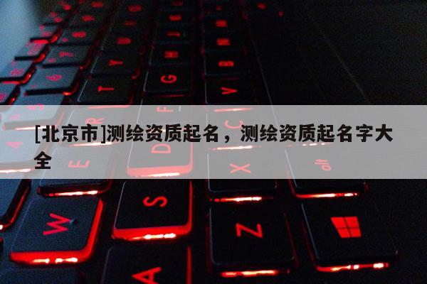 [北京市]測繪資質起名，測繪資質起名字大全