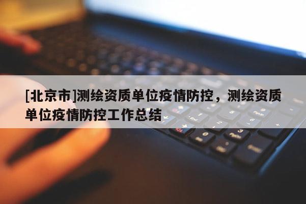[北京市]測繪資質單位疫情防控，測繪資質單位疫情防控工作總結