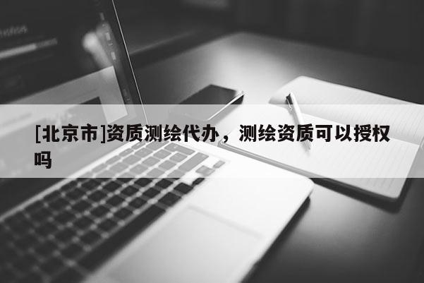 [北京市]資質(zhì)測繪代辦，測繪資質(zhì)可以授權(quán)嗎