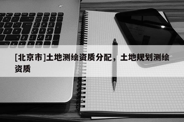 [北京市]土地測繪資質分配，土地規劃測繪資質