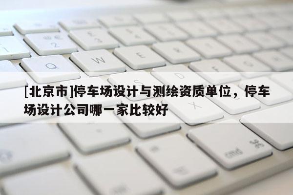 [北京市]停車場設計與測繪資質單位，停車場設計公司哪一家比較好