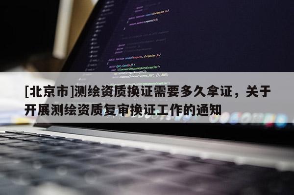 [北京市]測(cè)繪資質(zhì)換證需要多久拿證，關(guān)于開展測(cè)繪資質(zhì)復(fù)審換證工作的通知