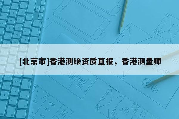 [北京市]香港測繪資質(zhì)直報，香港測量師