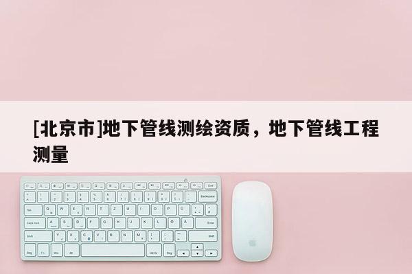 [北京市]地下管線測繪資質，地下管線工程測量