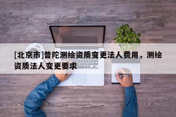 [北京市]普陀測繪資質變更法人費用，測繪資質法人變更要求