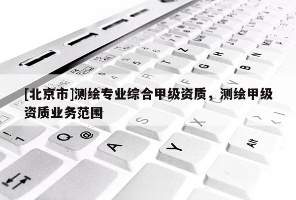 [北京市]測繪專業綜合甲級資質，測繪甲級資質業務范圍