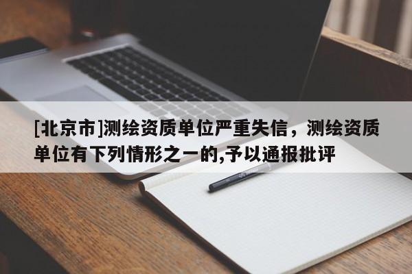 [北京市]測繪資質單位嚴重失信，測繪資質單位有下列情形之一的,予以通報批評