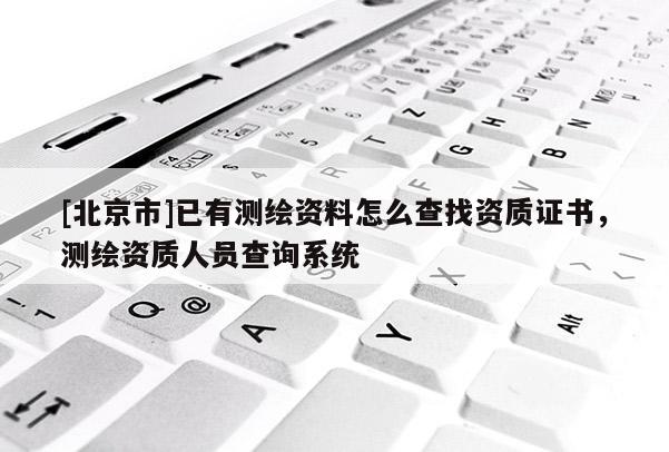 [北京市]已有測繪資料怎么查找資質證書，測繪資質人員查詢系統
