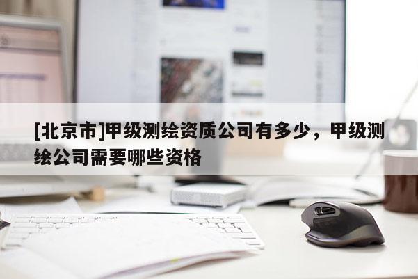 [北京市]甲級測繪資質公司有多少，甲級測繪公司需要哪些資格