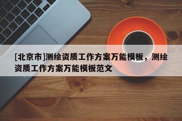 [北京市]測繪資質工作方案萬能模板，測繪資質工作方案萬能模板范文