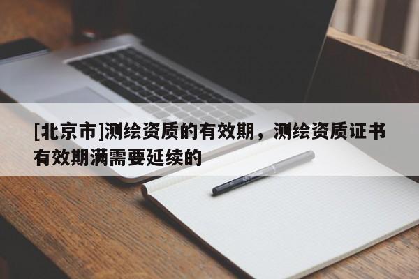 [北京市]測繪資質的有效期，測繪資質證書有效期滿需要延續的