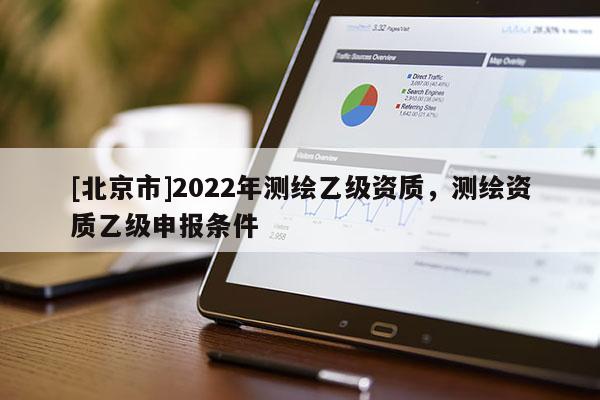 [北京市]2022年測繪乙級資質，測繪資質乙級申報條件