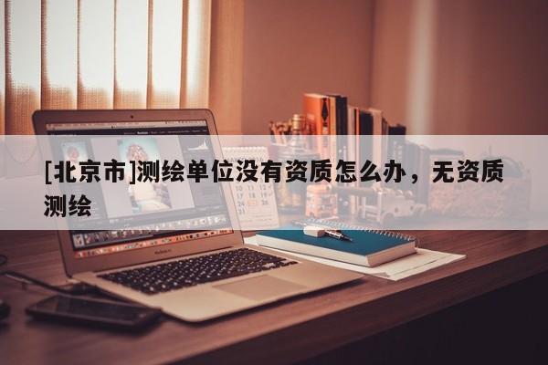 [北京市]測繪單位沒有資質怎么辦，無資質測繪