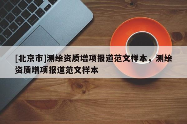 [北京市]測繪資質增項報道范文樣本，測繪資質增項報道范文樣本
