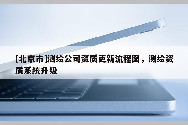 [北京市]測繪公司資質更新流程圖，測繪資質系統(tǒng)升級