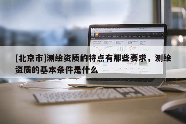 [北京市]測繪資質的特點有那些要求，測繪資質的基本條件是什么