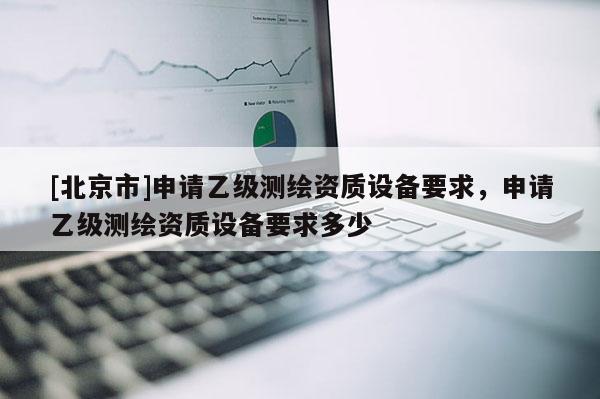 [北京市]申請乙級測繪資質設備要求，申請乙級測繪資質設備要求多少