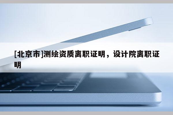 [北京市]測繪資質離職證明，設計院離職證明