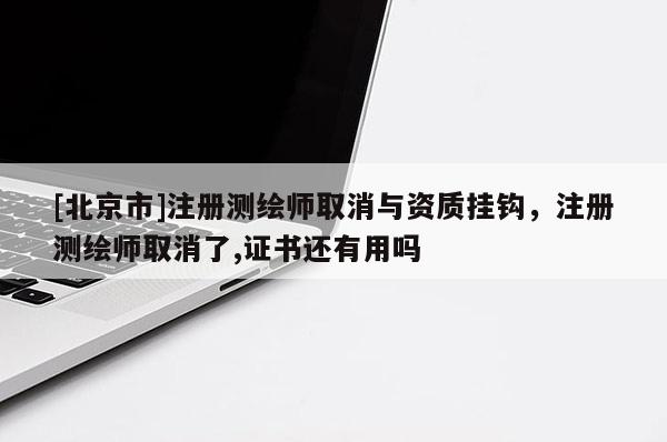 [北京市]注冊測繪師取消與資質掛鉤，注冊測繪師取消了,證書還有用嗎