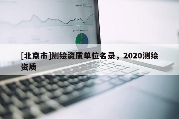 [北京市]測繪資質單位名錄，2020測繪資質