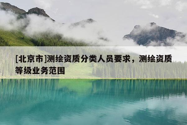 [北京市]測繪資質分類人員要求，測繪資質等級業務范圍