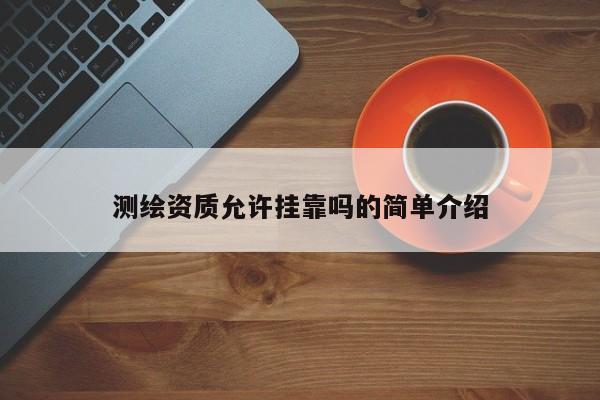測繪資質允許掛靠嗎的簡單介紹