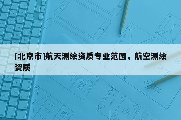 [北京市]航天測繪資質專業范圍，航空測繪資質