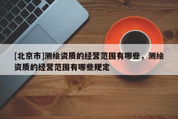 [北京市]測繪資質的經營范圍有哪些，測繪資質的經營范圍有哪些規定