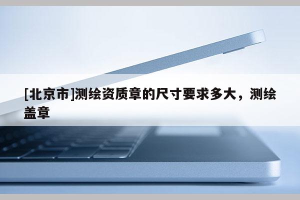 [北京市]測繪資質章的尺寸要求多大，測繪蓋章
