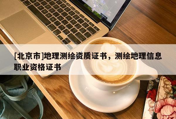 [北京市]地理測繪資質證書，測繪地理信息職業資格證書