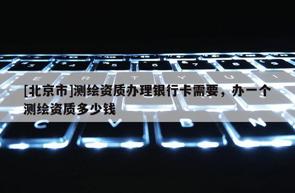 [北京市]測繪資質(zhì)辦理銀行卡需要，辦一個(gè)測繪資質(zhì)多少錢