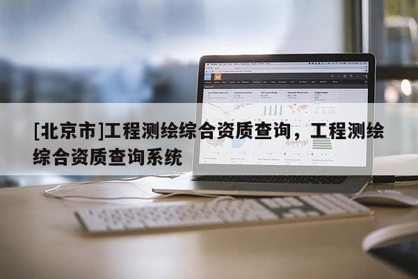 [北京市]工程測繪綜合資質(zhì)查詢，工程測繪綜合資質(zhì)查詢系統(tǒng)