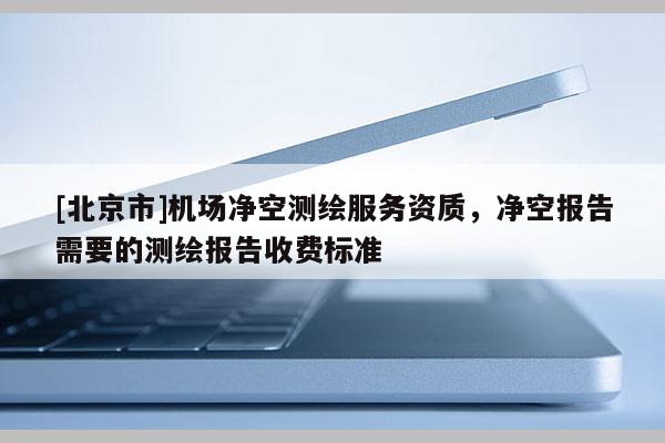 [北京市]機場凈空測繪服務資質(zhì)，凈空報告需要的測繪報告收費標準