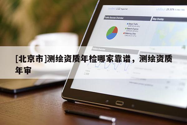 [北京市]測繪資質年檢哪家靠譜，測繪資質年審